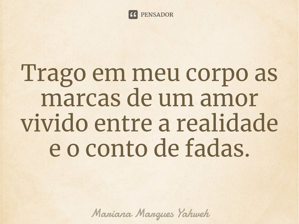Trago em meu corpo as marcas de um amor vivido entre a realidade e o conto de fadas.⁠... Frase de Mariana Marques Yahweh.