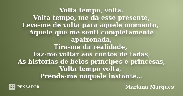 Volta tempo, volta. Volta tempo, me dá esse presente, Leva-me de volta para aquele momento, Aquele que me senti completamente apaixonada, Tira-me da realidade, ... Frase de Mariana Marques.