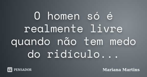 O homen só é realmente livre quando não tem medo do ridículo...... Frase de Mariana Martins.