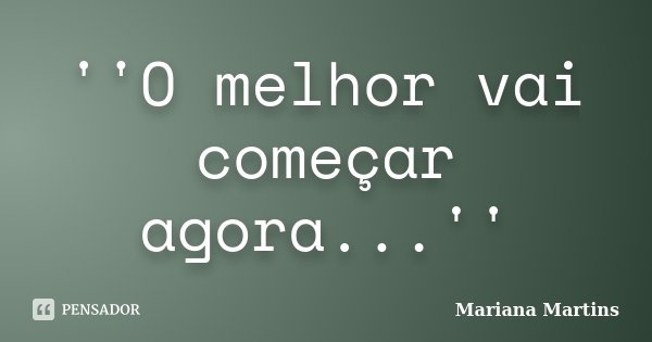 ''O melhor vai começar agora...''... Frase de Mariana Martins.