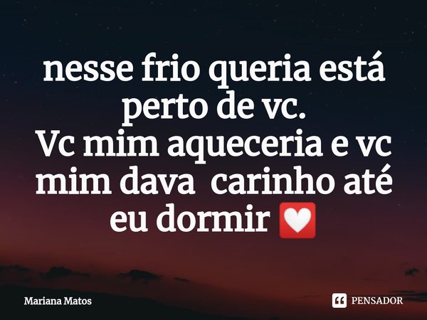 ⁠nesse frio queria está perto de vc.
Vc mim aqueceria e vc mim dava carinho até eu dormir 💟... Frase de Mariana Matos.