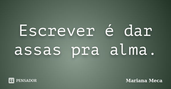 Escrever é dar assas pra alma.... Frase de Mariana Meca.