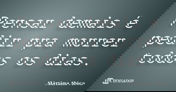 Pensar demais é pedir pra morrer todos os dias.... Frase de Mariana Meca.