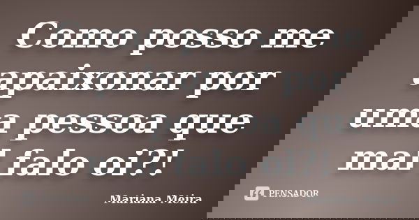 Como posso me apaixonar por uma pessoa que mal falo oi?!... Frase de Mariana Meira.
