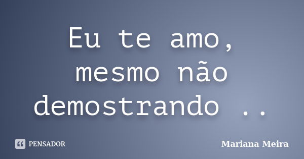 Eu te amo, mesmo não demostrando ..... Frase de Mariana Meira.