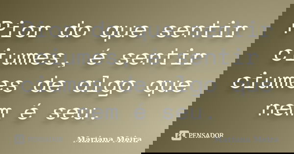 Pior do que sentir ciumes, é sentir ciumes de algo que nem é seu.... Frase de Mariana Meira.