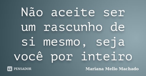 Não aceite ser um rascunho de si mesmo, seja você por inteiro... Frase de Mariana Mello Machado.