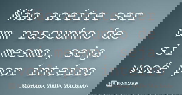 Não aceite ser um rascunho de si mesmo, seja você por inteiro... Frase de Mariana Mello Machado.