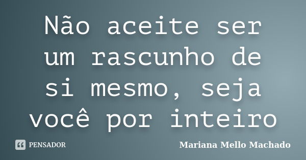 Não aceite ser um rascunho de si mesmo, seja você por inteiro... Frase de Mariana Mello Machado.