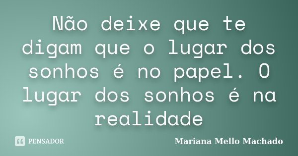 Não deixe que te digam que o lugar dos sonhos é no papel. O lugar dos sonhos é na realidade... Frase de Mariana Mello Machado.