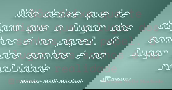 Não deixe que te digam que o lugar dos sonhos é no papel. O lugar dos sonhos é na realidade... Frase de Mariana Mello Machado.