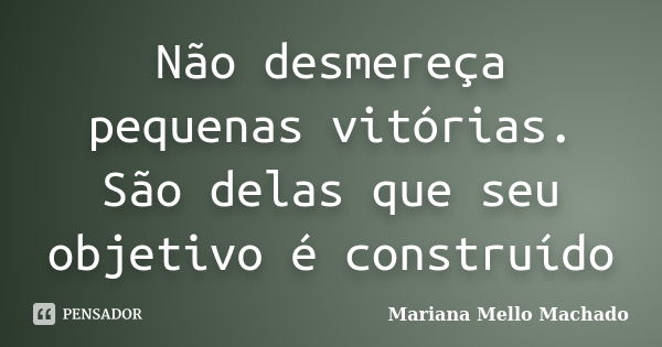 Não desmereça pequenas vitórias. São delas que seu objetivo é construído... Frase de Mariana Mello Machado.