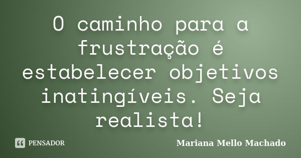 O caminho para a frustração é estabelecer objetivos inatingíveis. Seja realista!... Frase de Mariana Mello Machado.