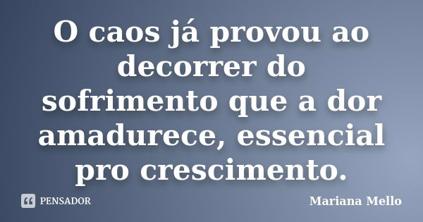 O caos já provou ao decorrer do sofrimento que a dor amadurece, essencial pro crescimento.... Frase de mariana mello.