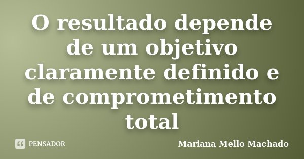 O resultado depende de um objetivo claramente definido e de comprometimento total... Frase de Mariana Mello Machado.