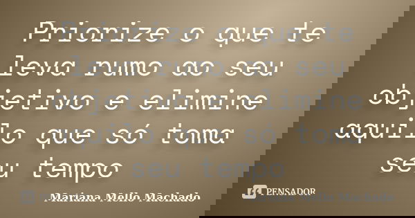 Priorize o que te leva rumo ao seu objetivo e elimine aquilo que só toma seu tempo... Frase de Mariana Mello Machado.