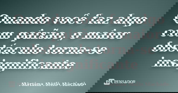 Quando você faz algo com paixão, o maior obstáculo torna-se insignificante... Frase de Mariana Mello Machado.