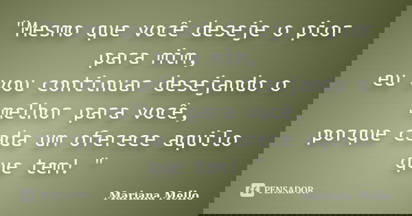 "Mesmo que você deseje o pior para mim, eu vou continuar desejando o melhor para você, porque cada um oferece aquilo que tem! "... Frase de Mariana Mello.