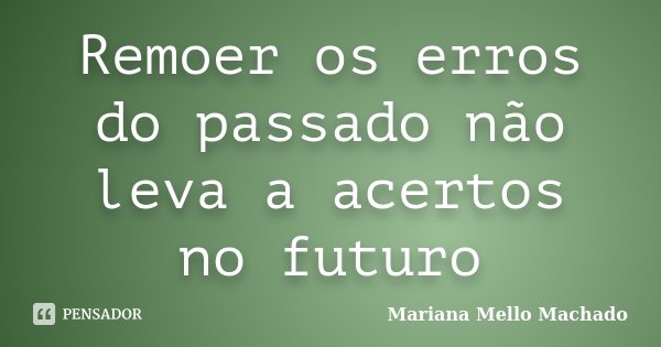 Remoer os erros do passado não leva a acertos no futuro... Frase de Mariana Mello Machado.