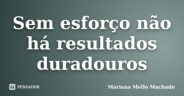 Sem esforço não há resultados duradouros... Frase de Mariana Mello Machado.