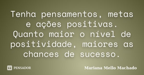 Tenha pensamentos, metas e ações positivas. Quanto maior o nível de positividade, maiores as chances de sucesso.... Frase de Mariana Mello Machado.