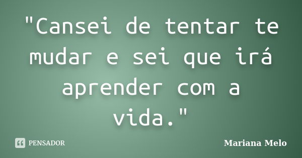 "Cansei de tentar te mudar e sei que irá aprender com a vida."... Frase de Mariana Melo..