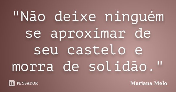 "Não deixe ninguém se aproximar de seu castelo e morra de solidão."... Frase de Mariana Melo..