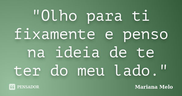 "Olho para ti fixamente e penso na ideia de te ter do meu lado."... Frase de Mariana Melo..