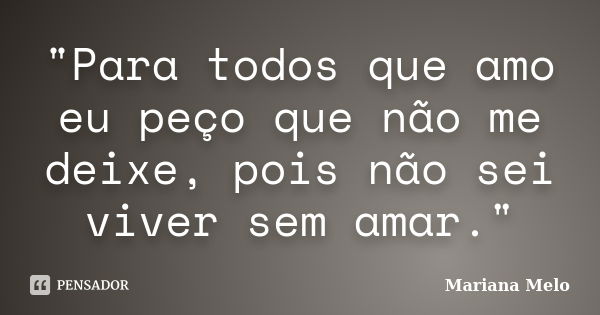 "Para todos que amo eu peço que não me deixe, pois não sei viver sem amar."... Frase de Mariana Melo..