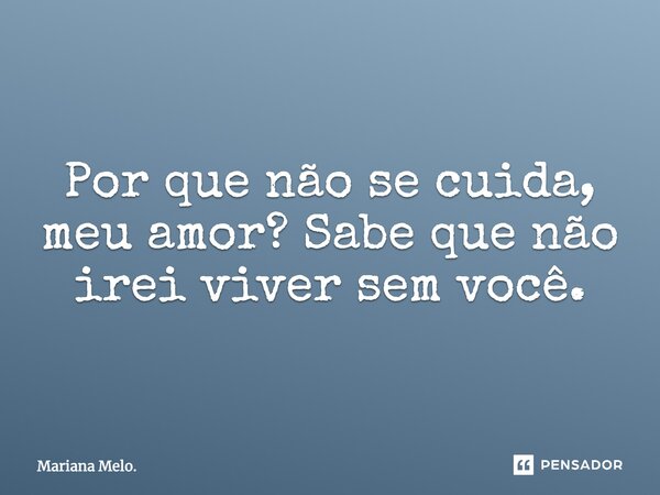 Por que não se cuida, meu amor? Sabe que não irei viver sem você.... Frase de Mariana Melo..