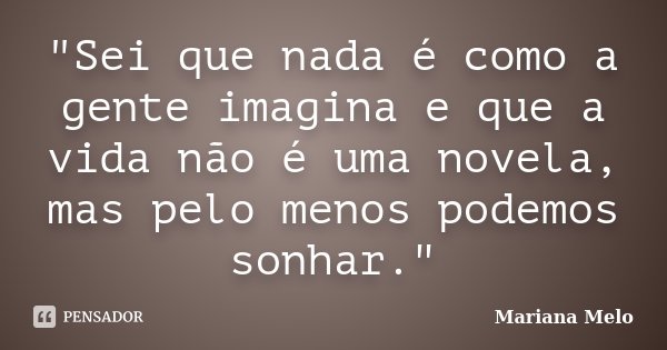 "Sei que nada é como a gente imagina e que a vida não é uma novela, mas pelo menos podemos sonhar."... Frase de Mariana Melo..
