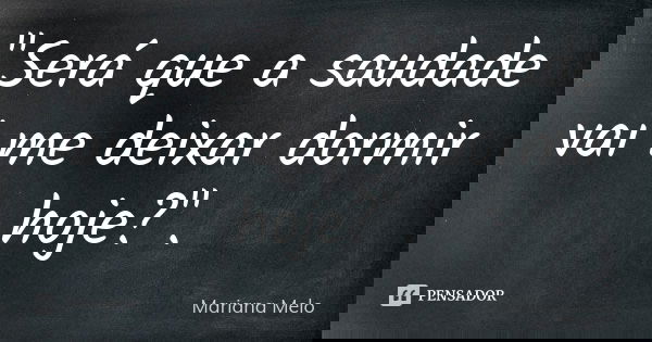"Será que a saudade vai me deixar dormir hoje?".... Frase de Mariana Melo.