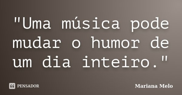 "Uma música pode mudar o humor de um dia inteiro."... Frase de Mariana Melo..