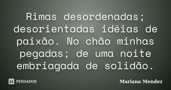 Rimas desordenadas; desorientadas idéias de paixão. No chão minhas pegadas; de uma noite embriagada de solidão.... Frase de Mariana Mendez.