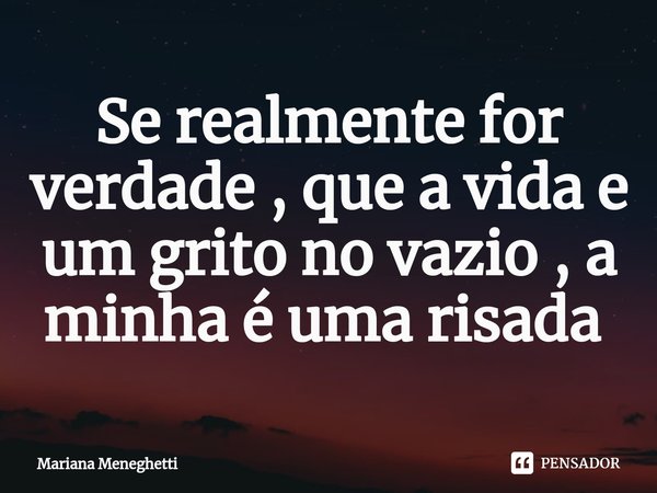 Se realmente for verdade , que a vida e um grito no vazio , a minha é uma risada ⁠... Frase de Mariana Meneghetti.