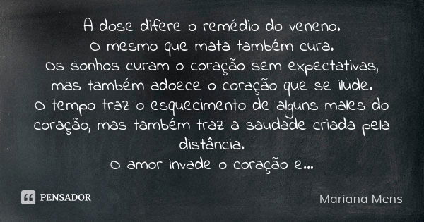 A dose difere o remédio do veneno. O mesmo que mata também cura. Os sonhos curam o coração sem expectativas, mas também adoece o coração que se ilude. O tempo t... Frase de Mariana Mens.