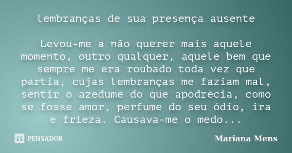 lembranças de sua presença ausente Levou-me a não querer mais aquele momento, outro qualquer, aquele bem que sempre me era roubado toda vez que partia, cujas le... Frase de Mariana Mens.