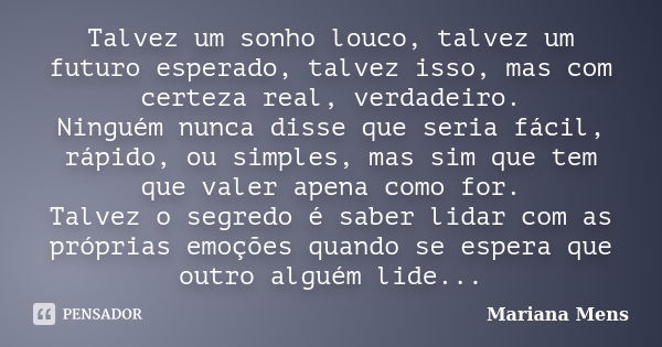 Talvez um sonho louco, talvez um futuro esperado, talvez isso, mas com certeza real, verdadeiro. Ninguém nunca disse que seria fácil, rápido, ou simples, mas si... Frase de Mariana Mens.