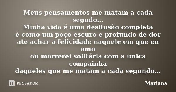 Meus pensamentos me matam a cada segudo... Minha vida é uma desilusão completa é como um poço escuro e profundo de dor até achar a felicidade naquele em que eu ... Frase de Mariana.