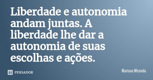 Liberdade e autonomia andam juntas. A liberdade lhe dar a autonomia de suas escolhas e ações.... Frase de Mariana Miranda.