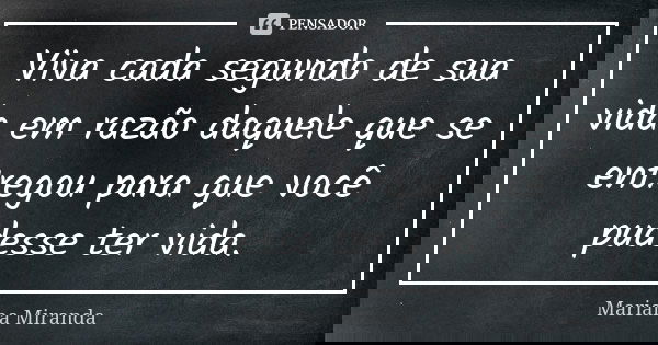 Viva cada segundo de sua vida em razão daquele que se entregou para que você pudesse ter vida.... Frase de Mariana Miranda.