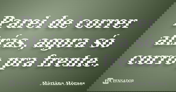 Parei de correr atrás, agora só corro pra frente.... Frase de Mariana Moraes.