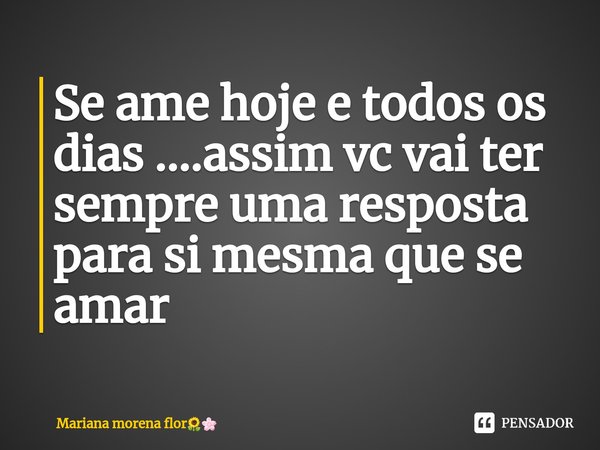 Se ame hoje e todos os dias ....assim vc vai ter sempre uma resposta para si mesma que se amar ⁠... Frase de Mariana morena flor.