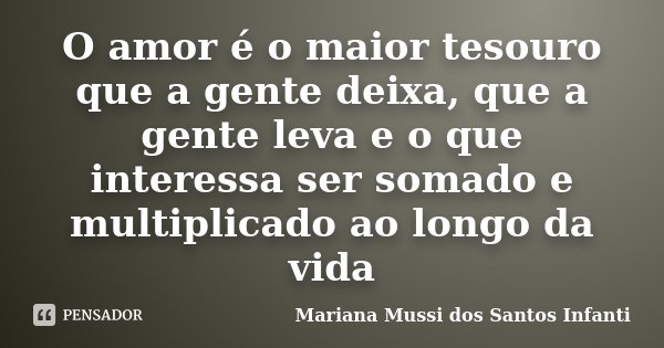 O amor é o maior tesouro que a gente deixa, que a gente leva e o que interessa ser somado e multiplicado ao longo da vida... Frase de Mariana Mussi dos Santos Infanti.