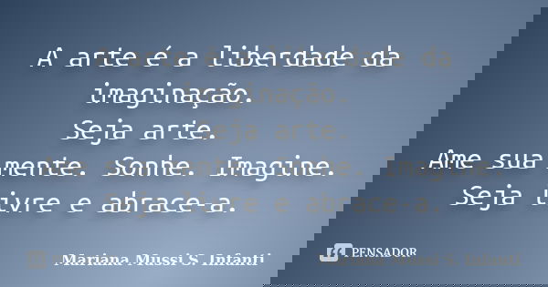 A arte é a liberdade da imaginação. Seja arte. Ame sua mente. Sonhe. Imagine. Seja livre e abrace-a.... Frase de Mariana Mussi S. Infanti.