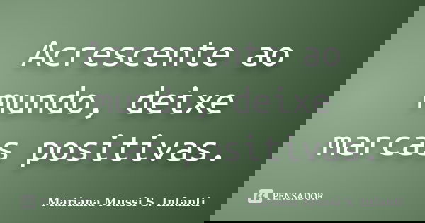 Acrescente ao mundo, deixe marcas positivas.... Frase de Mariana Mussi S. Infanti.