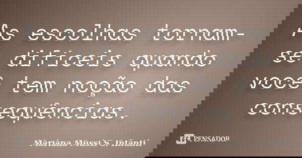 As escolhas tornam-se difíceis quando você tem noção das consequências.... Frase de Mariana Mussi S. Infanti.