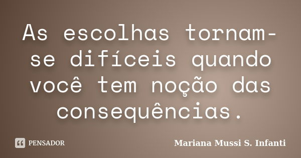 As escolhas tornam-se difíceis quando você tem noção das consequências.... Frase de Mariana Mussi S. Infanti.