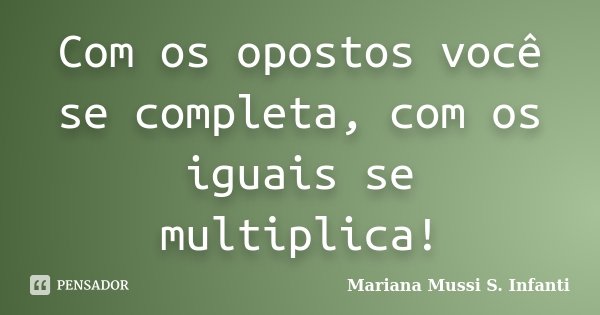 Com os opostos você se completa, com os iguais se multiplica!... Frase de Mariana Mussi S. Infanti.