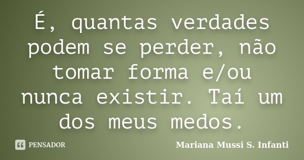 É, quantas verdades podem se perder, não tomar forma e/ou nunca existir. Taí um dos meus medos.... Frase de Mariana Mussi S. Infanti.